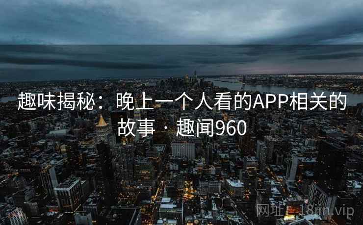 趣味揭秘：晚上一个人看的APP相关的故事 · 趣闻960  第2张
