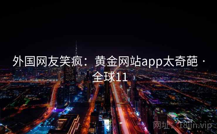 外国网友笑疯：黄金网站app太奇葩 · 全球11  第2张