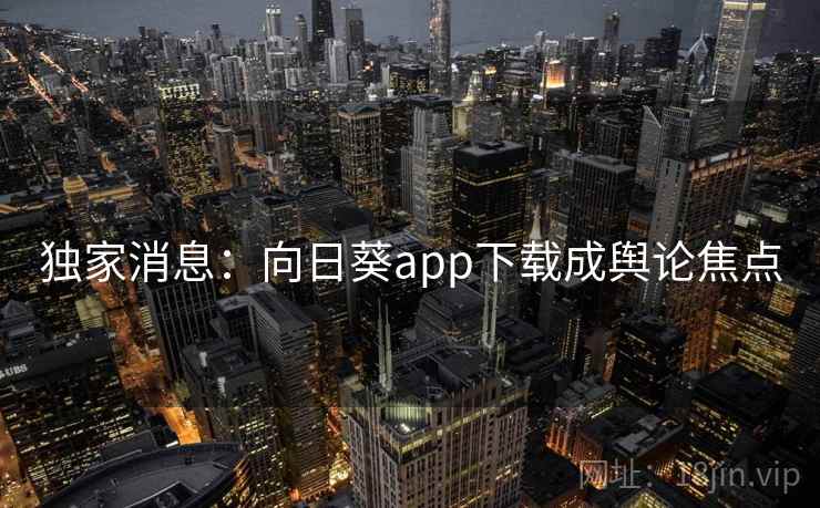独家消息：向日葵app下载成舆论焦点  第2张