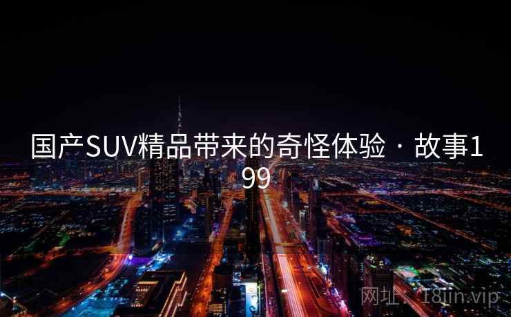 国产SUV精品带来的奇怪体验 · 故事199