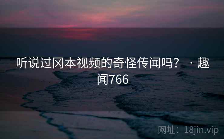 听说过冈本视频的奇怪传闻吗？ · 趣闻766