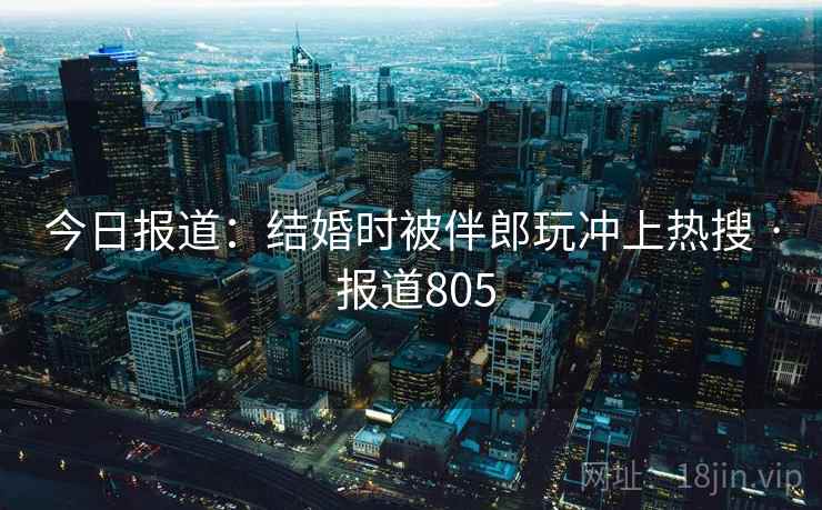 今日报道：结婚时被伴郎玩冲上热搜 · 报道805