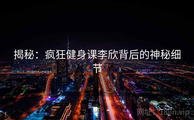 揭秘：疯狂健身课李欣背后的神秘细节  第2张